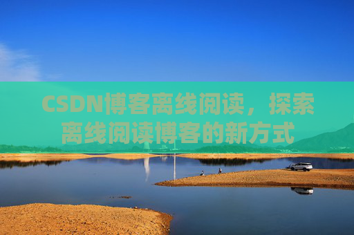 CSDN博客离线阅读，探索离线阅读博客的新方式
