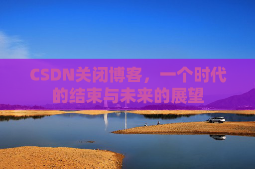 CSDN关闭博客，一个时代的结束与未来的展望